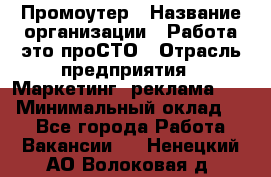 Промоутер › Название организации ­ Работа-это проСТО › Отрасль предприятия ­ Маркетинг, реклама, PR › Минимальный оклад ­ 1 - Все города Работа » Вакансии   . Ненецкий АО,Волоковая д.